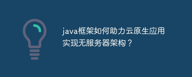 java框架如何助力云原生应用实现无服务器架构?