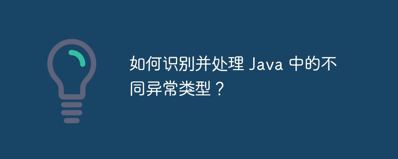 如何识别并处理 Java 中的不同异常类型?