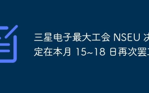 三星电子最大工会 NSEU 决定在本月 15~18 日再次罢工