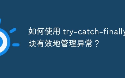 如何使用 try-catch-finally 块有效地管理异常？