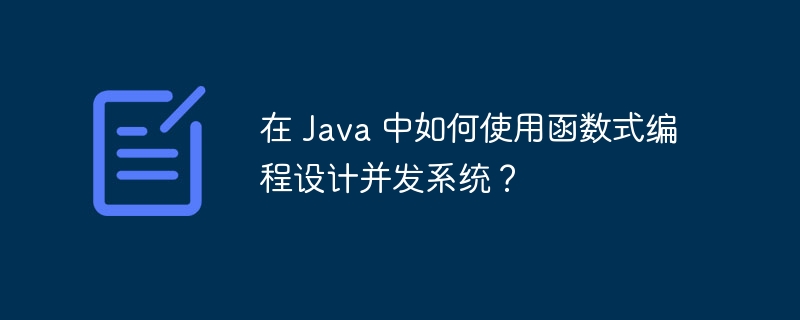 在 Java 中如何使用函数式编程设计并发系统?