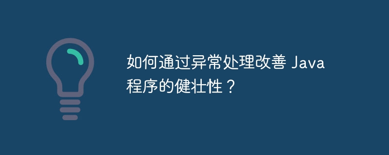 如何通过异常处理改善 Java 程序的健壮性?
