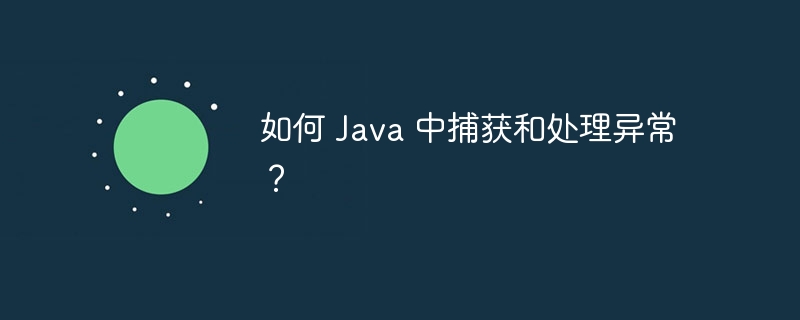 如何 Java 中捕获和处理异常?