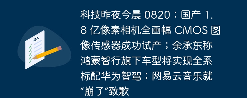 科技昨夜今晨 0820:国产 1.8 亿像素相机全画幅 cmos 图像传感器成功试产;余承东称鸿蒙智行旗下车型将实现全系标配华为智驾;网易云音乐就“崩了”致歉