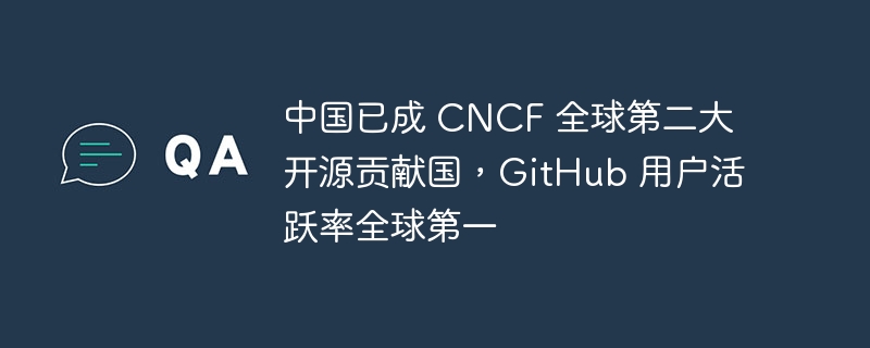 中国已成 cncf 全球第二大开源贡献国,github 用户活跃率全球第一