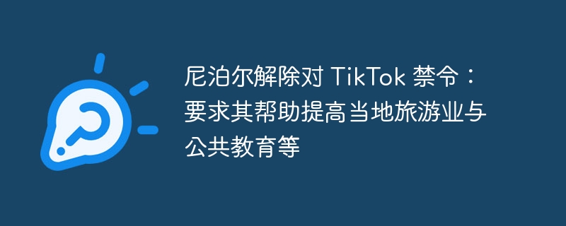 尼泊尔解除对 TikTok 禁令:要求其帮助提高当地旅游业与公共教育等