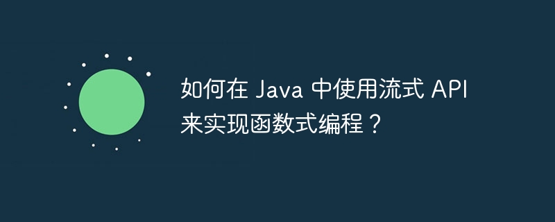 如何在 Java 中使用流式 API 来实现函数式编程?
