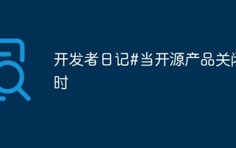 开发者日记#当开源产品关闭时