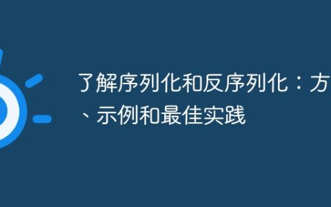 了解序列化和反序列化：方法、示例和最佳实践