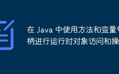 在 Java 中使用方法和变量句柄进行运行时对象访问和操作
