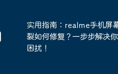 实用指南：realme手机屏幕破裂如何修复？一步步解决你的困扰！