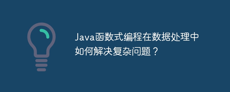 Java函数式编程在数据处理中如何解决复杂问题?