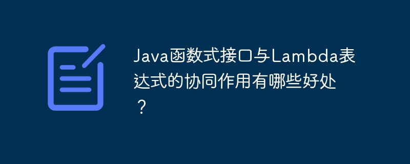 Java函数式接口与Lambda表达式的协同作用有哪些好处?
