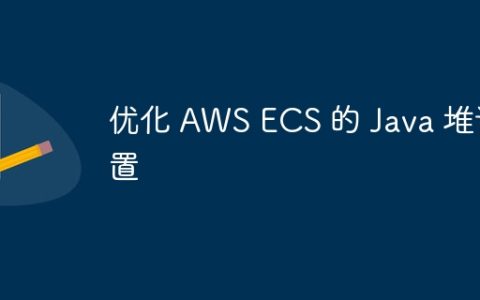 优化 AWS ECS 的 Java 堆设置