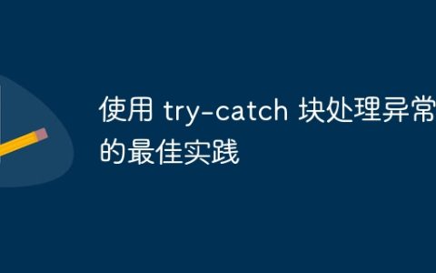 使用 try-catch 块处理异常的最佳实践