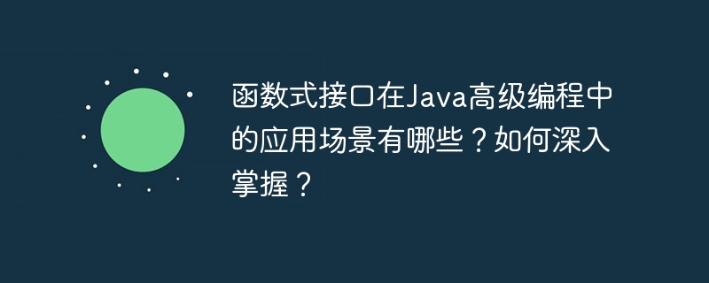 函数式接口在java高级编程中的应用场景有哪些?如何深入掌握?