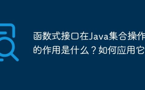 函数式接口在Java集合操作中的作用是什么？如何应用它？