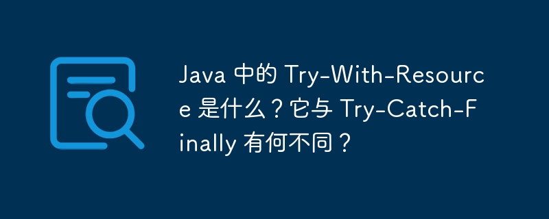 Java 中的 Try-With-Resource 是什么?它与 Try-Catch-Finally 有何不同?