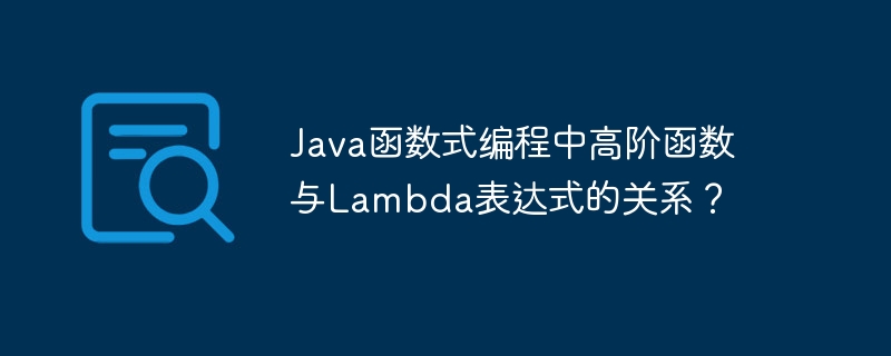 Java函数式编程中高阶函数与Lambda表达式的关系?