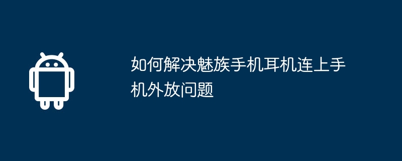 如何解决魅族手机耳机连上手机外放问题
