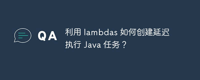 利用 lambdas 如何创建延迟执行 java 任务?