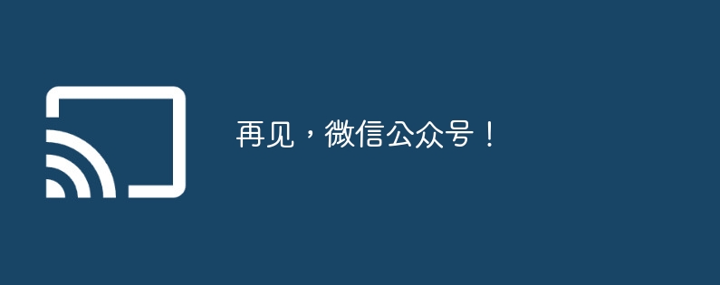 再见,微信公众号!