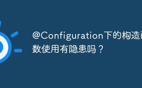 @Configuration下的构造函数使用有隐患吗？