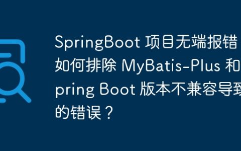 SpringBoot 项目无端报错，如何排除 MyBatis-Plus 和 Spring Boot 版本不兼容导致的错误？
