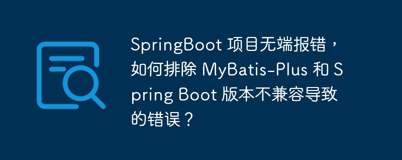 springboot 项目无端报错,如何排除 mybatis-plus 和 spring boot 版本不兼容导致的错误?