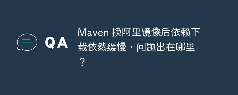 Maven 换阿里镜像后依赖下载依然缓慢,问题出在哪里?