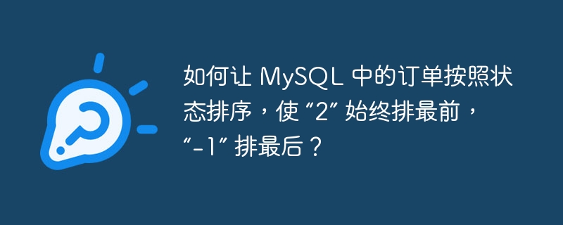 如何让 mysql 中的订单按照状态排序,使 “2” 始终排最前,“-1” 排最后?