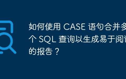 如何使用 CASE 语句合并多个 SQL 查询以生成易于阅读的报告？
