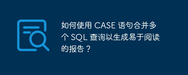 如何使用 case 语句合并多个 sql 查询以生成易于阅读的报告?
