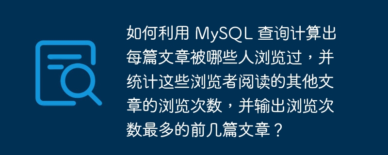 如何利用 MySQL 查询计算出每篇文章被哪些人浏览过,并统计这些浏览者阅读的其他文章的浏览次数,并输出浏览次数最多的前几篇文章?