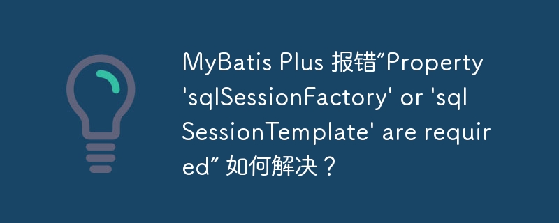 mybatis plus 报错“property 'sqlsessionfactory' or 'sqlsessiontemplate' are required” 如何解决？