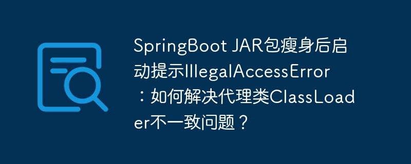 springboot jar包瘦身后启动提示illegalaccesserror:如何解决代理类classloader不一致问题?