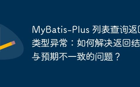 MyBatis-Plus 列表查询返回类型异常：如何解决返回结果与预期不一致的问题？