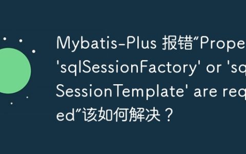 Mybatis-Plus 报错“Property ‘sqlSessionFactory’ or ‘sqlSessionTemplate’ are required”该如何解决？