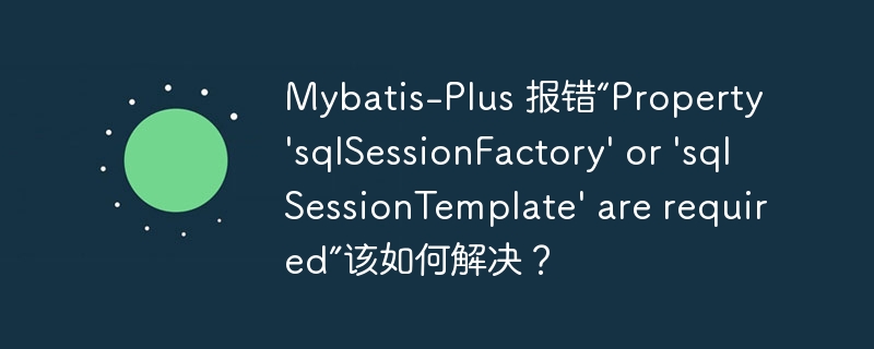 mybatis-plus 报错“property 'sqlsessionfactory' or 'sqlsessiontemplate' are required”该如何解决？