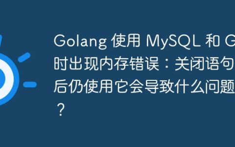 Golang 使用 MySQL 和 Gin 时出现内存错误：关闭语句后仍使用它会导致什么问题？