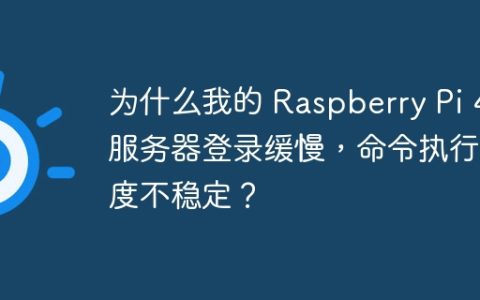 为什么我的 Raspberry Pi 4 服务器登录缓慢，命令执行速度不稳定？