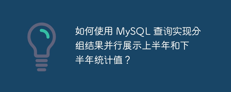 如何使用 mysql 查询实现分组结果并行展示上半年和下半年统计值?