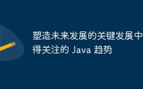 塑造未来发展的关键发展中值得关注的 Java 趋势