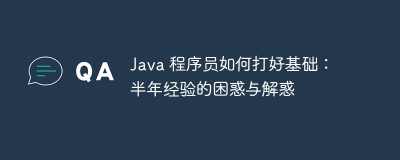 java 程序员如何打好基础:半年经验的困惑与解惑