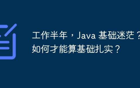 工作半年，Java 基础迷茫？如何才能算基础扎实？