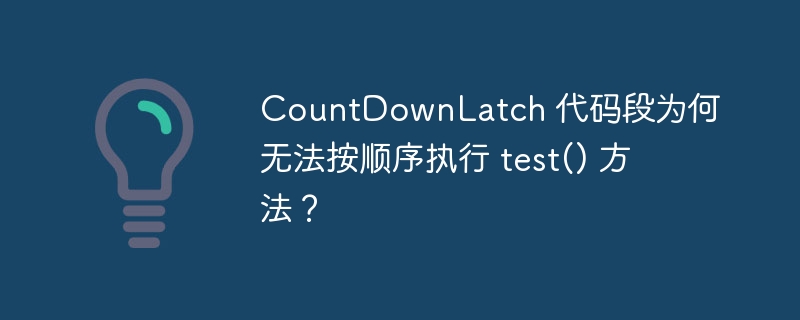 countdownlatch 代码段为何无法按顺序执行 test() 方法?