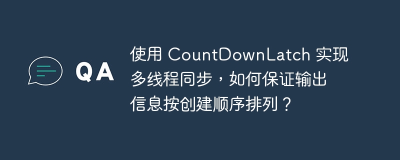 使用 countdownlatch 实现多线程同步,如何保证输出信息按创建顺序排列?