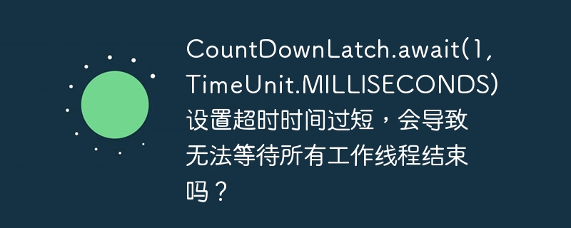 countdownlatch.await(1, timeunit.milliseconds) 设置超时时间过短,会导致无法等待所有工作线程结束吗?