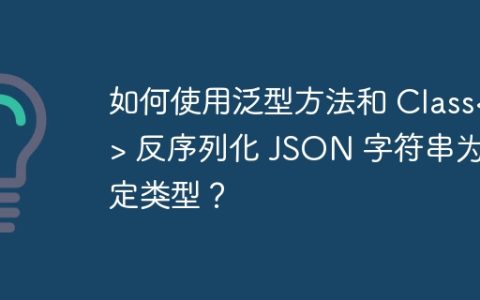 如何使用泛型方法和 Class 反序列化 JSON 字符串为指定类型？