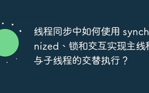 线程同步中如何使用 synchronized、锁和交互实现主线程与子线程的交替执行？